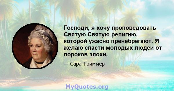 Господи, я хочу проповедовать Святую Святую религию, которой ужасно пренебрегают. Я желаю спасти молодых людей от пороков эпохи.