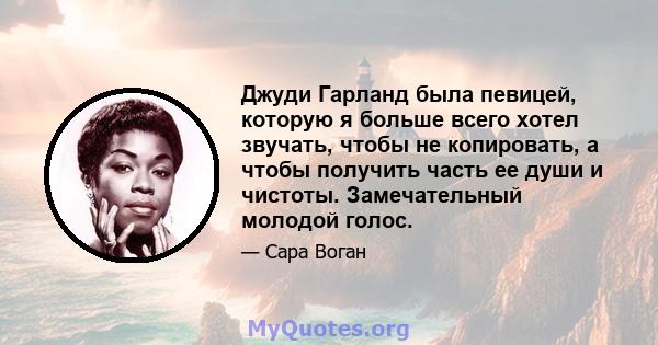 Джуди Гарланд была певицей, которую я больше всего хотел звучать, чтобы не копировать, а чтобы получить часть ее души и чистоты. Замечательный молодой голос.