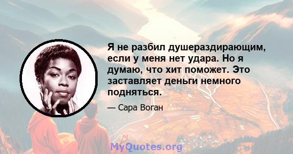 Я не разбил душераздирающим, если у меня нет удара. Но я думаю, что хит поможет. Это заставляет деньги немного подняться.