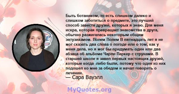 Быть ботаником, то есть слишком далеко и слишком заботиться о предмете, это лучший способ завести друзей, которых я знаю. Для меня искра, которая превращает знакомства в друга, обычно разжигалась некоторым общим