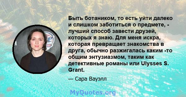 Быть ботаником, то есть уйти далеко и слишком заботиться о предмете, - лучший способ завести друзей, которых я знаю. Для меня искра, которая превращает знакомства в друга, обычно разжигалась каким -то общим энтузиазмом, 