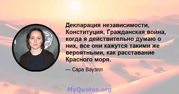 Декларация независимости, Конституция, Гражданская война, когда я действительно думаю о них, все они кажутся такими же вероятными, как расставание Красного моря.