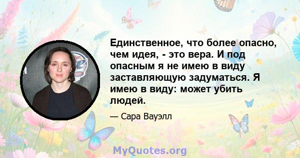 Единственное, что более опасно, чем идея, - это вера. И под опасным я не имею в виду заставляющую задуматься. Я имею в виду: может убить людей.