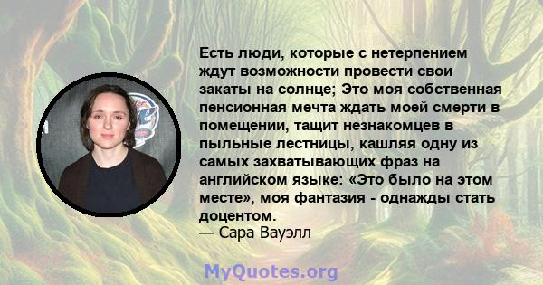 Есть люди, которые с нетерпением ждут возможности провести свои закаты на солнце; Это моя собственная пенсионная мечта ждать моей смерти в помещении, тащит незнакомцев в пыльные лестницы, кашляя одну из самых