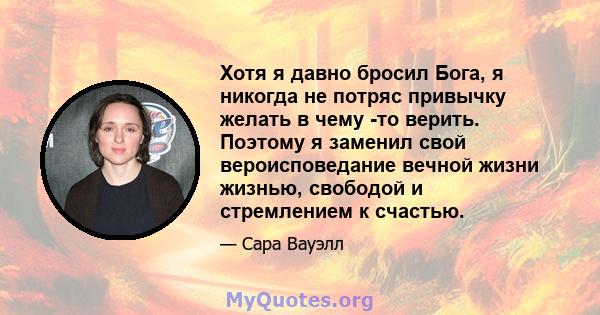 Хотя я давно бросил Бога, я никогда не потряс привычку желать в чему -то верить. Поэтому я заменил свой вероисповедание вечной жизни жизнью, свободой и стремлением к счастью.