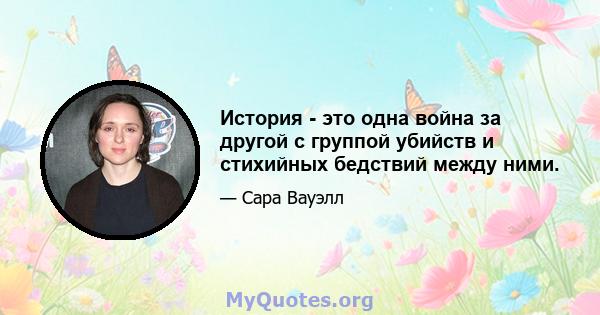 История - это одна война за другой с группой убийств и стихийных бедствий между ними.