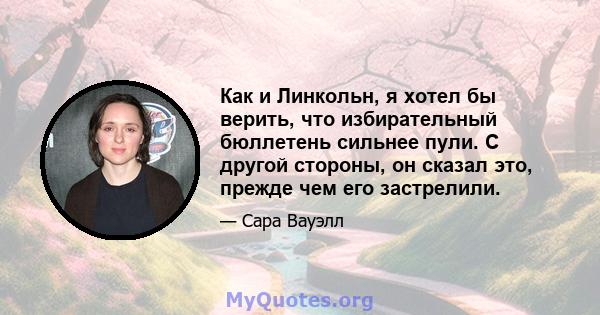 Как и Линкольн, я хотел бы верить, что избирательный бюллетень сильнее пули. С другой стороны, он сказал это, прежде чем его застрелили.