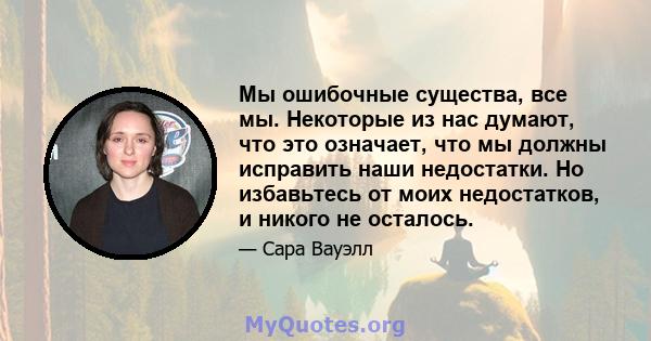 Мы ошибочные существа, все мы. Некоторые из нас думают, что это означает, что мы должны исправить наши недостатки. Но избавьтесь от моих недостатков, и никого не осталось.