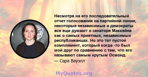 Несмотря на его последовательный отчет голосования на партийной линии, некоторые независимые и демократы все еще думают о сенаторе Маккейне как о самых приятных, независимых республиканцах. Но это тот пустой комплимент, 