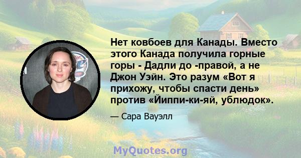 Нет ковбоев для Канады. Вместо этого Канада получила горные горы - Дадли до -правой, а не Джон Уэйн. Это разум «Вот я прихожу, чтобы спасти день» против «Йиппи-ки-яй, ублюдок».