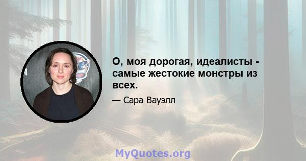 О, моя дорогая, идеалисты - самые жестокие монстры из всех.