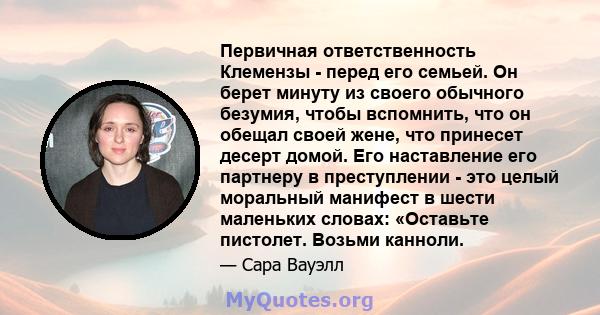 Первичная ответственность Клемензы - перед его семьей. Он берет минуту из своего обычного безумия, чтобы вспомнить, что он обещал своей жене, что принесет десерт домой. Его наставление его партнеру в преступлении - это