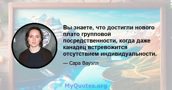 Вы знаете, что достигли нового плато групповой посредственности, когда даже канадец встревожится отсутствием индивидуальности.