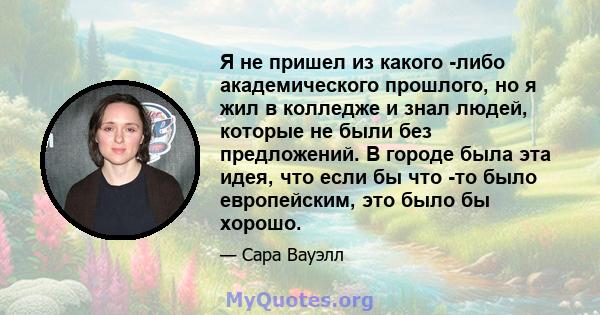 Я не пришел из какого -либо академического прошлого, но я жил в колледже и знал людей, которые не были без предложений. В городе была эта идея, что если бы что -то было европейским, это было бы хорошо.