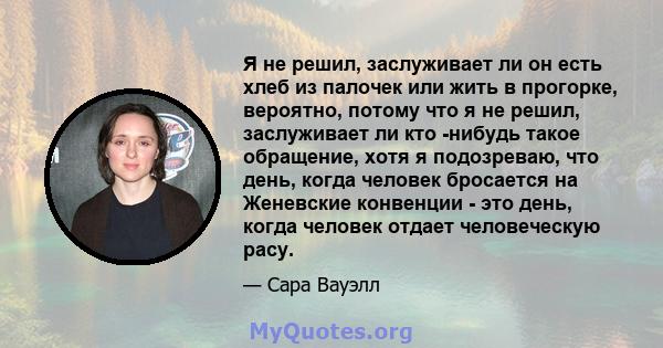 Я не решил, заслуживает ли он есть хлеб из палочек или жить в прогорке, вероятно, потому что я не решил, заслуживает ли кто -нибудь такое обращение, хотя я подозреваю, что день, когда человек бросается на Женевские