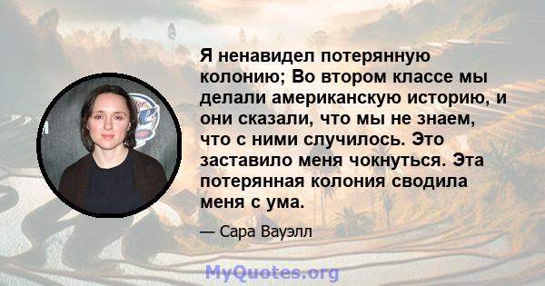 Я ненавидел потерянную колонию; Во втором классе мы делали американскую историю, и они сказали, что мы не знаем, что с ними случилось. Это заставило меня чокнуться. Эта потерянная колония сводила меня с ума.