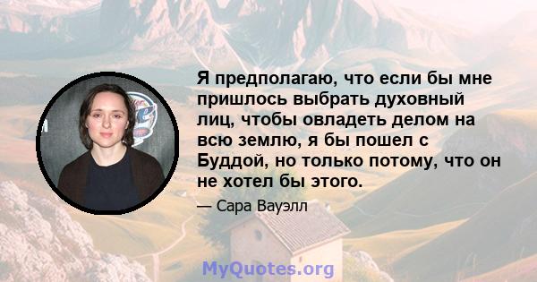 Я предполагаю, что если бы мне пришлось выбрать духовный лиц, чтобы овладеть делом на всю землю, я бы пошел с Буддой, но только потому, что он не хотел бы этого.