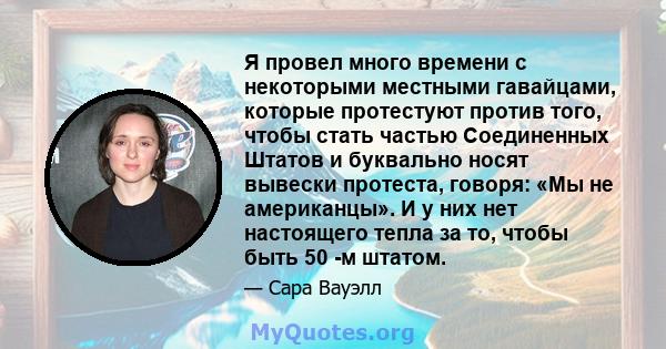 Я провел много времени с некоторыми местными гавайцами, которые протестуют против того, чтобы стать частью Соединенных Штатов и буквально носят вывески протеста, говоря: «Мы не американцы». И у них нет настоящего тепла