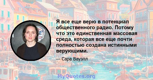 Я все еще верю в потенциал общественного радио. Потому что это единственная массовая среда, которая все еще почти полностью создана истинными верующими.