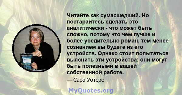 Читайте как сумасшедший. Но постарайтесь сделать это аналитически - что может быть сложно, потому что чем лучше и более убедительно роман, тем менее сознанием вы будете из его устройств. Однако стоит попытаться выяснить 