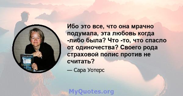 Ибо это все, что она мрачно подумала, эта любовь когда -либо была? Что -то, что спасло от одиночества? Своего рода страховой полис против не считать?