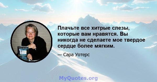 Плачьте все хитрые слезы, которые вам нравятся. Вы никогда не сделаете мое твердое сердце более мягким.