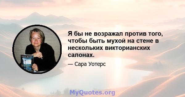 Я бы не возражал против того, чтобы быть мухой на стене в нескольких викторианских салонах.