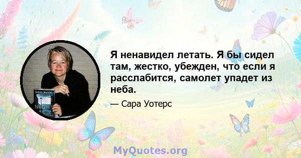 Я ненавидел летать. Я бы сидел там, жестко, убежден, что если я расслабится, самолет упадет из неба.