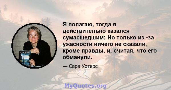 Я полагаю, тогда я действительно казался сумасшедшим; Но только из -за ужасности ничего не сказали, кроме правды, и, считая, что его обманули.