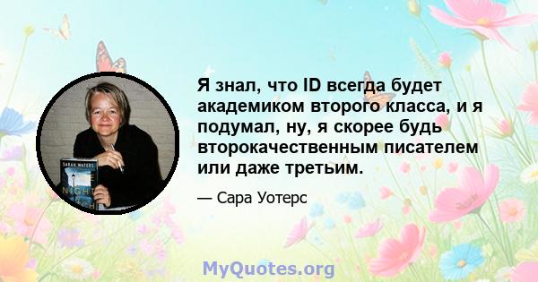 Я знал, что ID всегда будет академиком второго класса, и я подумал, ну, я скорее будь второкачественным писателем или даже третьим.