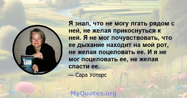 Я знал, что не могу лгать рядом с ней, не желая прикоснуться к ней. Я не мог почувствовать, что ее дыхание находит на мой рот, не желая поцеловать ее. И я не мог поцеловать ее, не желая спасти ее.