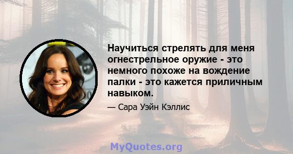 Научиться стрелять для меня огнестрельное оружие - это немного похоже на вождение палки - это кажется приличным навыком.