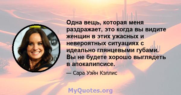 Одна вещь, которая меня раздражает, это когда вы видите женщин в этих ужасных и невероятных ситуациях с идеально глянцевыми губами. Вы не будете хорошо выглядеть в апокалипсисе.