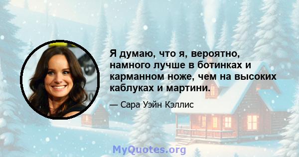 Я думаю, что я, вероятно, намного лучше в ботинках и карманном ноже, чем на высоких каблуках и мартини.