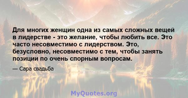 Для многих женщин одна из самых сложных вещей в лидерстве - это желание, чтобы любить все. Это часто несовместимо с лидерством. Это, безусловно, несовместимо с тем, чтобы занять позиции по очень спорным вопросам.