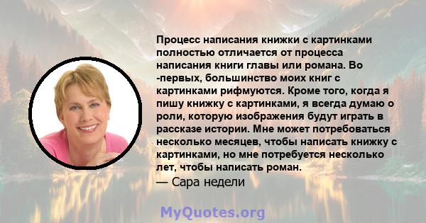 Процесс написания книжки с картинками полностью отличается от процесса написания книги главы или романа. Во -первых, большинство моих книг с картинками рифмуются. Кроме того, когда я пишу книжку с картинками, я всегда