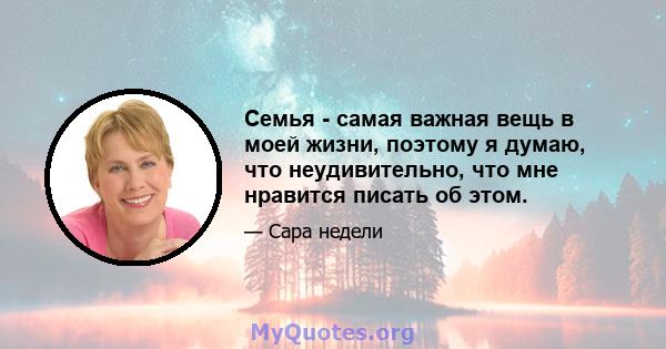 Семья - самая важная вещь в моей жизни, поэтому я думаю, что неудивительно, что мне нравится писать об этом.