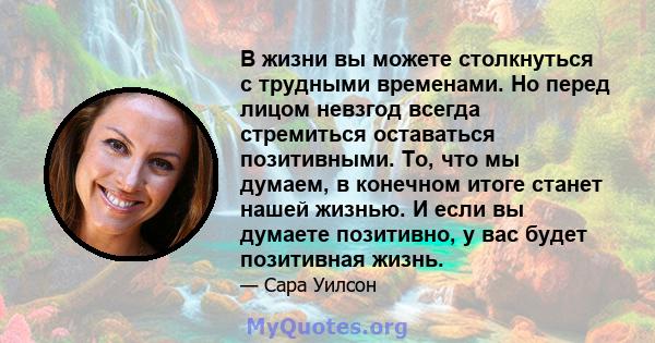 В жизни вы можете столкнуться с трудными временами. Но перед лицом невзгод всегда стремиться оставаться позитивными. То, что мы думаем, в конечном итоге станет нашей жизнью. И если вы думаете позитивно, у вас будет