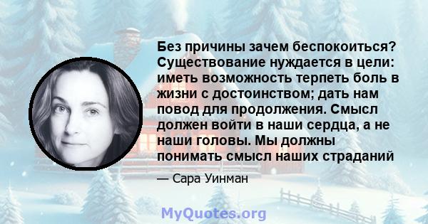 Без причины зачем беспокоиться? Существование нуждается в цели: иметь возможность терпеть боль в жизни с достоинством; дать нам повод для продолжения. Смысл должен войти в наши сердца, а не наши головы. Мы должны