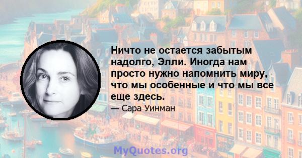 Ничто не остается забытым надолго, Элли. Иногда нам просто нужно напомнить миру, что мы особенные и что мы все еще здесь.