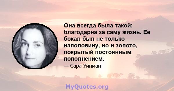 Она всегда была такой: благодарна за саму жизнь. Ее бокал был не только наполовину, но и золото, покрытый постоянным пополнением.