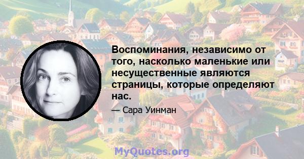 Воспоминания, независимо от того, насколько маленькие или несущественные являются страницы, которые определяют нас.