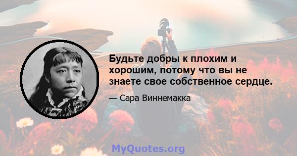 Будьте добры к плохим и хорошим, потому что вы не знаете свое собственное сердце.