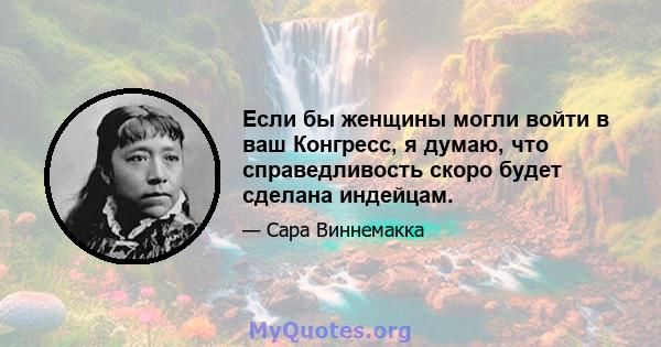 Если бы женщины могли войти в ваш Конгресс, я думаю, что справедливость скоро будет сделана индейцам.