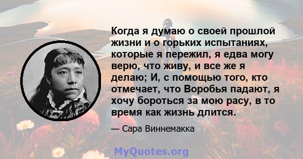 Когда я думаю о своей прошлой жизни и о горьких испытаниях, которые я пережил, я едва могу верю, что живу, и все же я делаю; И, с помощью того, кто отмечает, что Воробья падают, я хочу бороться за мою расу, в то время