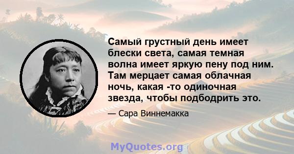 Самый грустный день имеет блески света, самая темная волна имеет яркую пену под ним. Там мерцает самая облачная ночь, какая -то одиночная звезда, чтобы подбодрить это.