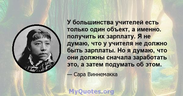 У большинства учителей есть только один объект, а именно. получить их зарплату. Я не думаю, что у учителя не должно быть зарплаты. Но я думаю, что они должны сначала заработать это, а затем подумать об этом.