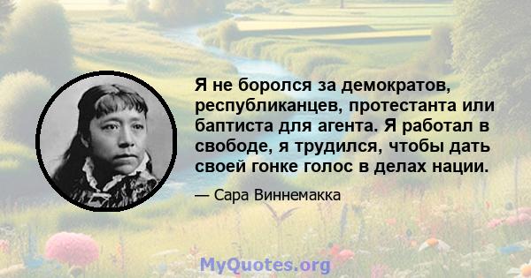 Я не боролся за демократов, республиканцев, протестанта или баптиста для агента. Я работал в свободе, я трудился, чтобы дать своей гонке голос в делах нации.