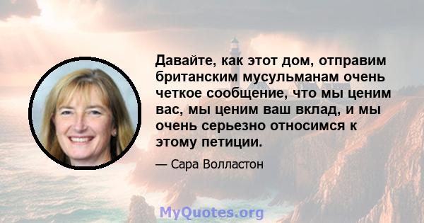 Давайте, как этот дом, отправим британским мусульманам очень четкое сообщение, что мы ценим вас, мы ценим ваш вклад, и мы очень серьезно относимся к этому петиции.