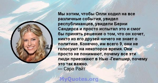 Мы хотим, чтобы Олли ходил на все различные события, увидел республиканцев, увидели Берни Сандерса и просто испытал это и смог бы принять решение о том, что он хочет, никто из его друзей ничего не знает о политике.